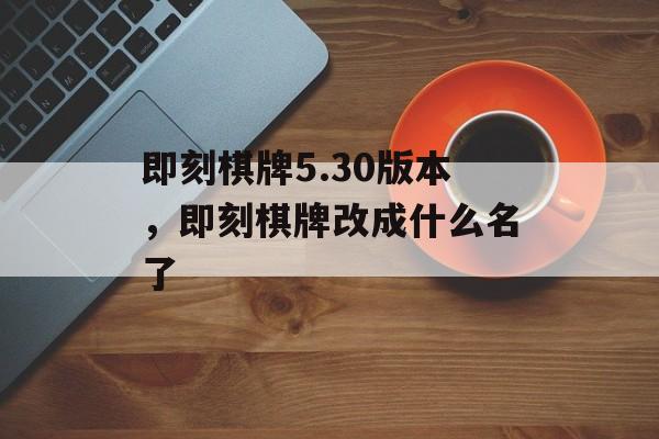 即刻棋牌5.30版本，即刻棋牌改成什么名了