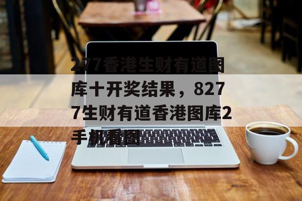 277香港生财有道图库十开奖结果，8277生财有道香港图库2手机看图