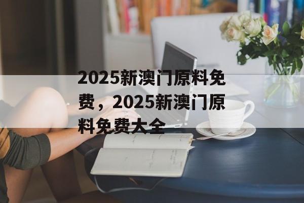 2025新澳门原料免费，2025新澳门原料免费大全