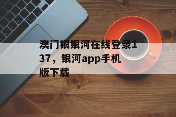 澳门银银河在线登录137，银河app手机版下载